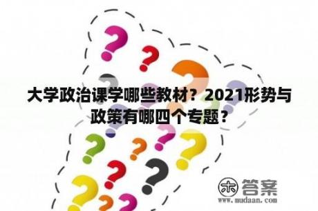 大学政治课学哪些教材？2021形势与政策有哪四个专题？