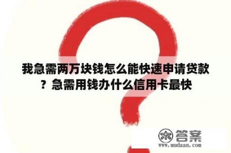 我急需两万块钱怎么能快速申请贷款？急需用钱办什么信用卡最快