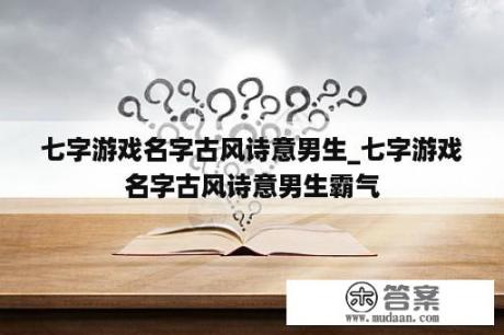 七字游戏名字古风诗意男生_七字游戏名字古风诗意男生霸气