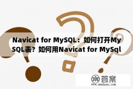 Navicat for MySQL：如何打开MySQL表？如何用Navicat for MySql创建数据库与数据表？