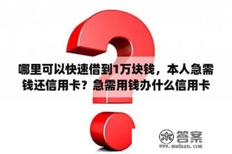 哪里可以快速借到1万块钱，本人急需钱还信用卡？急需用钱办什么信用卡好申请