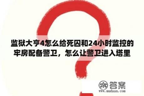 监狱大亨4怎么给死囚和24小时监控的牢房配备警卫，怎么让警卫进入塔里面？高手来？远大前程2剧情介绍一下？