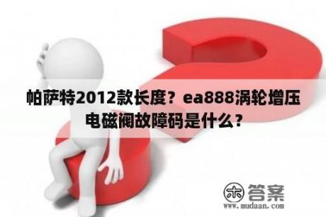 帕萨特2012款长度？ea888涡轮增压电磁阀故障码是什么？