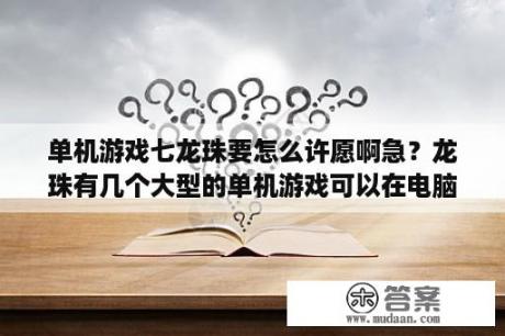 单机游戏七龙珠要怎么许愿啊急？龙珠有几个大型的单机游戏可以在电脑上玩的？