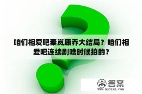 咱们相爱吧秦岚康乔大结局？咱们相爱吧连续剧啥时候拍的？