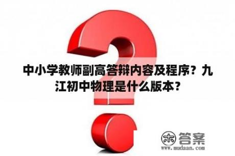 中小学教师副高答辩内容及程序？九江初中物理是什么版本？