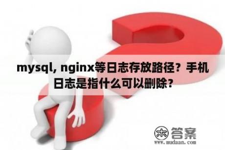 mysql, nginx等日志存放路径？手机日志是指什么可以删除？