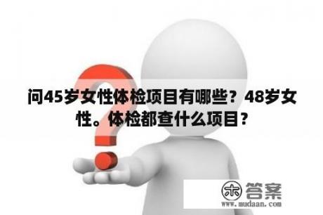 问45岁女性体检项目有哪些？48岁女性。体检都查什么项目？