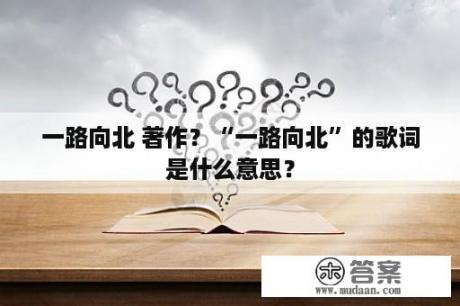 一路向北 著作？“一路向北”的歌词是什么意思？