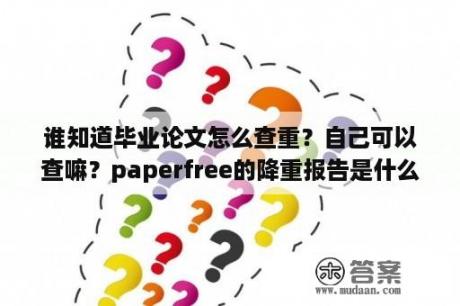 谁知道毕业论文怎么查重？自己可以查嘛？paperfree的降重报告是什么？