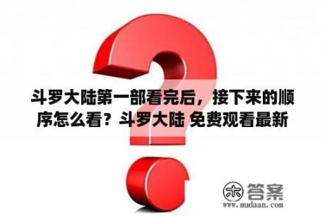 斗罗大陆第一部看完后，接下来的顺序怎么看？斗罗大陆 免费观看最新