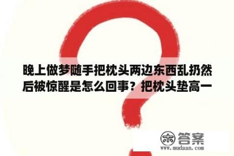 晚上做梦随手把枕头两边东西乱扔然后被惊醒是怎么回事？把枕头垫高一点是什么意思？