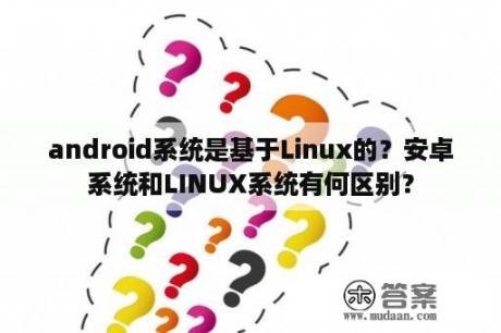 android系统是基于Linux的？安卓系统和LINUX系统有何区别？