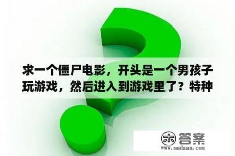 求一个僵尸电影，开头是一个男孩子玩游戏，然后进入到游戏里了？特种兵大战僵尸的电影？