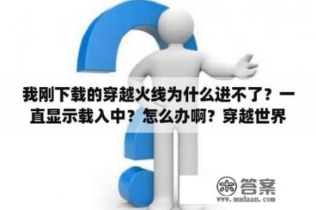 我刚下载的穿越火线为什么进不了？一直显示载入中？怎么办啊？穿越世界游戏怎么下载？