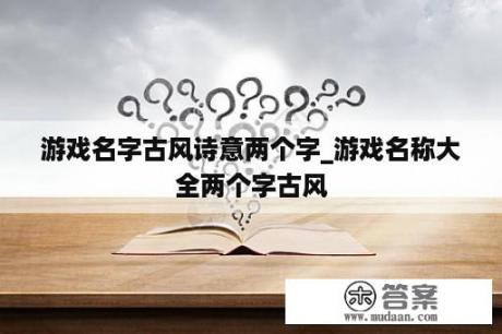 游戏名字古风诗意两个字_游戏名称大全两个字古风