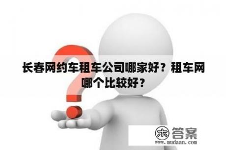 长春网约车租车公司哪家好？租车网哪个比较好？