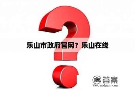 乐山市政府官网？乐山在线