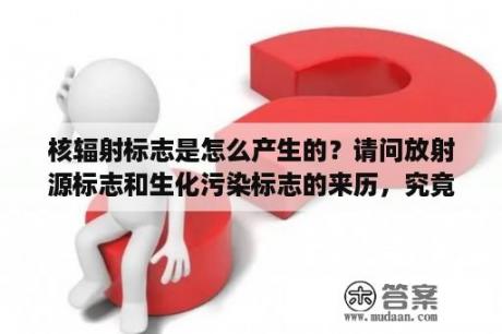 核辐射标志是怎么产生的？请问放射源标志和生化污染标志的来历，究竟是以什么东西为原型设计来的？