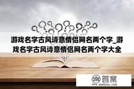 游戏名字古风诗意情侣网名两个字_游戏名字古风诗意情侣网名两个字大全