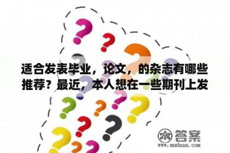 适合发表毕业，论文，的杂志有哪些推荐？最近，本人想在一些期刊上发表几篇论文，但不知道有什么渠道或机构可以帮忙发表的？