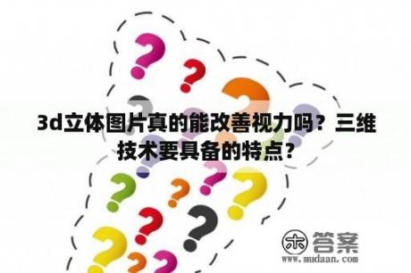 3d立体图片真的能改善视力吗？三维技术要具备的特点？