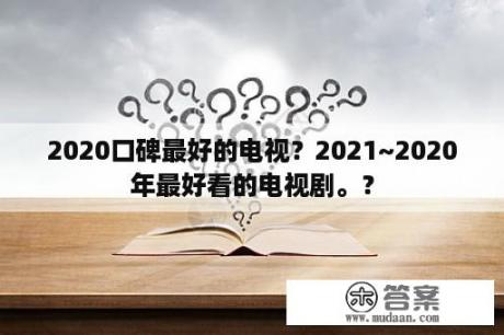 2020口碑最好的电视？2021~2020年最好看的电视剧。？