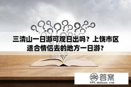 三清山一日游可观日出吗？上饶市区适合情侣去的地方一日游？