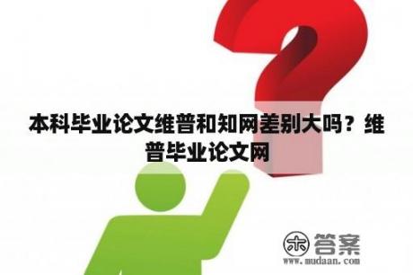 本科毕业论文维普和知网差别大吗？维普毕业论文网