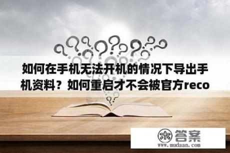 如何在手机无法开机的情况下导出手机资料？如何重启才不会被官方recovery覆盖？