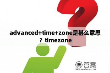 advanced+time+zone是甚么意思？timezone