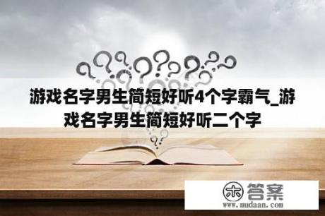 游戏名字男生简短好听4个字霸气_游戏名字男生简短好听二个字