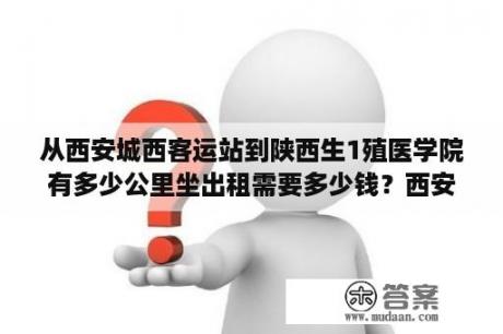 从西安城西客运站到陕西生1殖医学院有多少公里坐出租需要多少钱？西安莲湖生殖医院怎么样？