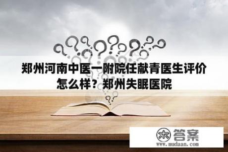 郑州河南中医一附院任献青医生评价怎么样？郑州失眠医院