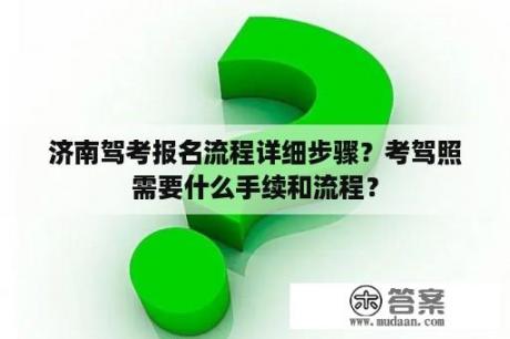 济南驾考报名流程详细步骤？考驾照需要什么手续和流程？