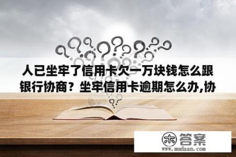 人已坐牢了信用卡欠一万块钱怎么跟银行协商？坐牢信用卡逾期怎么办,协商解决办法是什么