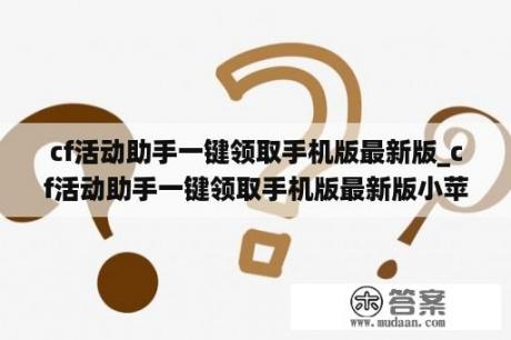 cf活动助手一键领取手机版最新版_cf活动助手一键领取手机版最新版小苹果