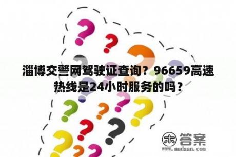 淄博交警网驾驶证查询？96659高速热线是24小时服务的吗？