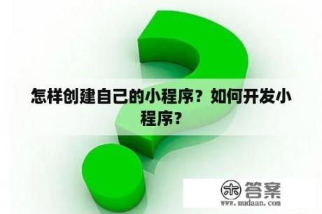 怎样创建自己的小程序？如何开发小程序？