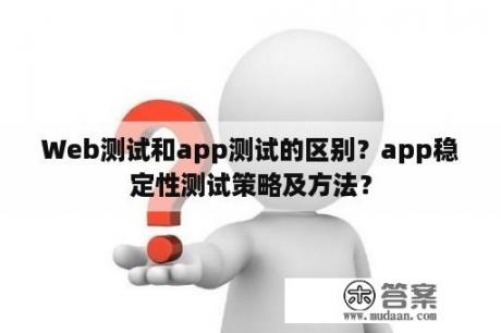 Web测试和app测试的区别？app稳定性测试策略及方法？