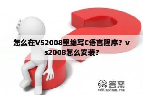 怎么在VS2008里编写C语言程序？vs2008怎么安装？