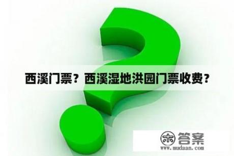 西溪门票？西溪湿地洪园门票收费？