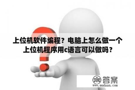 上位机软件编程？电脑上怎么做一个上位机程序用c语言可以做吗？