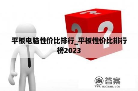 平板电脑性价比排行_平板性价比排行榜2023