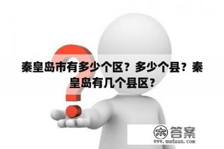 秦皇岛市有多少个区？多少个县？秦皇岛有几个县区？