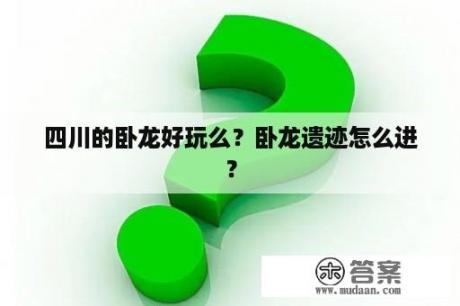 四川的卧龙好玩么？卧龙遗迹怎么进？