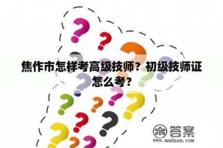 焦作市怎样考高级技师？初级技师证怎么考？