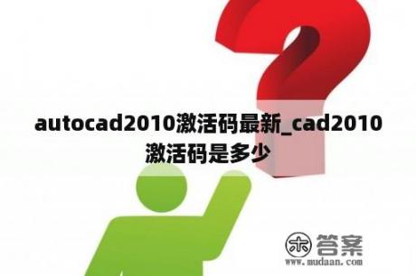 autocad2010激活码最新_cad2010激活码是多少