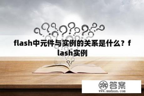 flash中元件与实例的关系是什么？flash实例