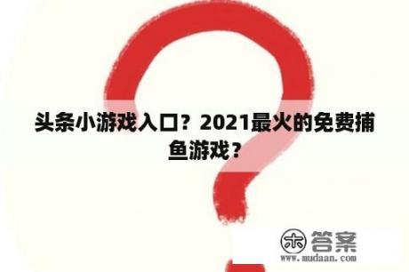 头条小游戏入口？2021最火的免费捕鱼游戏？